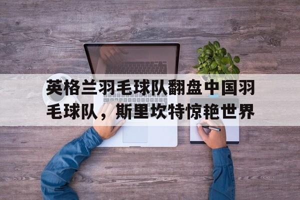 pg电子娱乐-关于英格兰羽毛球队翻盘中国羽毛球队，斯里坎特惊艳世界的信息